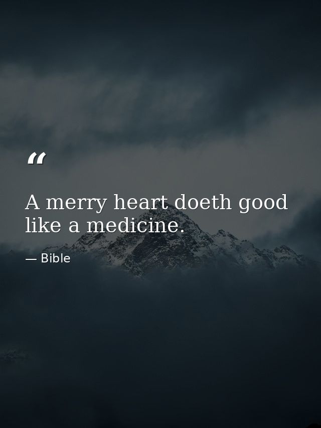 A merry heart doeth good like a medicine. — Bible