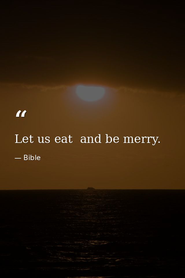 Let us eat  and be merry. — Bible