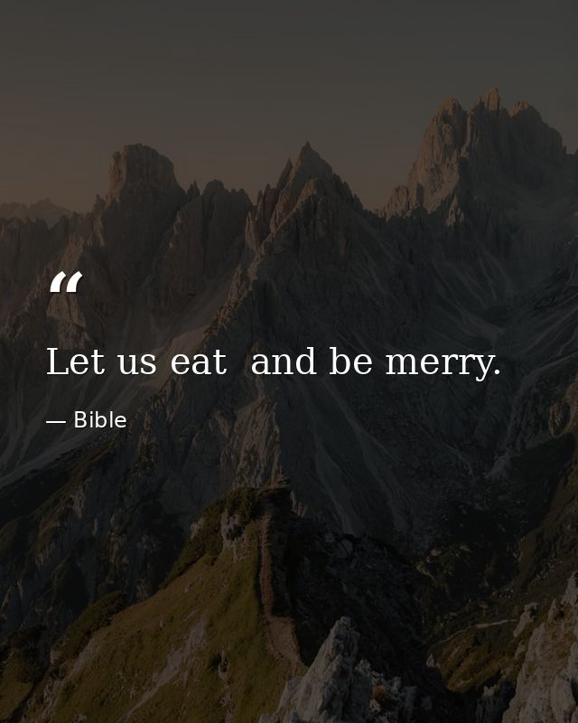 Let us eat  and be merry. — Bible