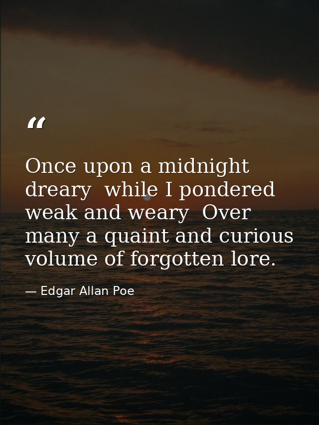 Once upon a midnight dreary  while I pondered weak and weary  Over many a quaint and curious volume of forgotten lore. — Edgar Allan Poe