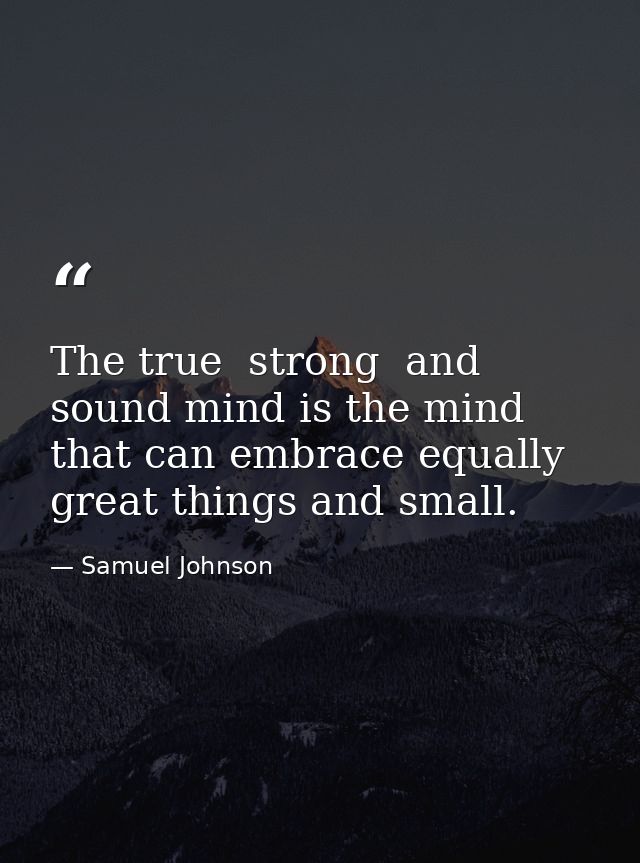 The true  strong  and sound mind is the mind that can embrace equally great things and small. — Samuel Johnson