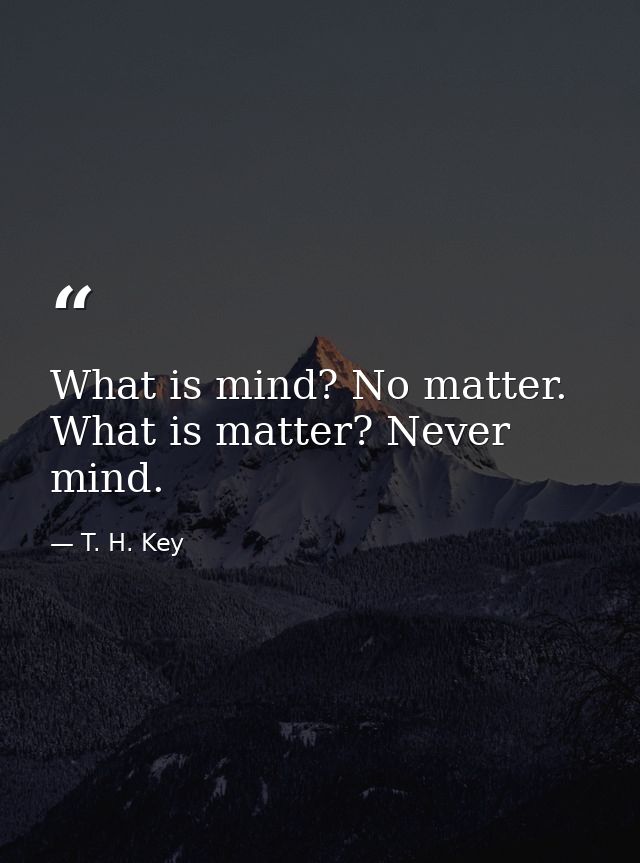 What is mind? No matter. What is matter? Never mind. — T. H. Key