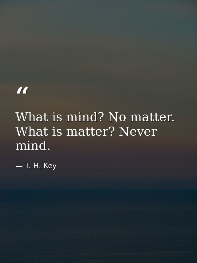 What is mind? No matter. What is matter? Never mind. — T. H. Key
