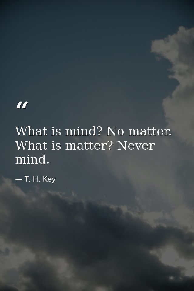 What is mind? No matter. What is matter? Never mind. — T. H. Key
