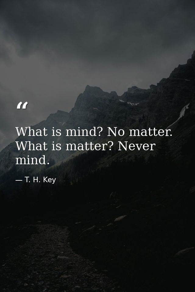 What is mind? No matter. What is matter? Never mind. — T. H. Key