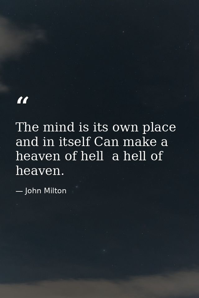 The mind is its own place  and in itself Can make a heaven of hell  a hell of heaven. — John Milton