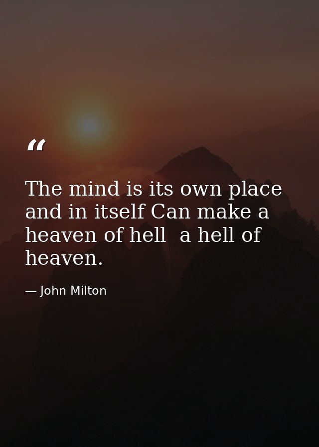The mind is its own place  and in itself Can make a heaven of hell  a hell of heaven. — John Milton