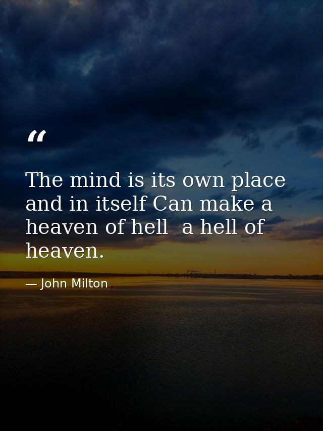 The mind is its own place  and in itself Can make a heaven of hell  a hell of heaven. — John Milton
