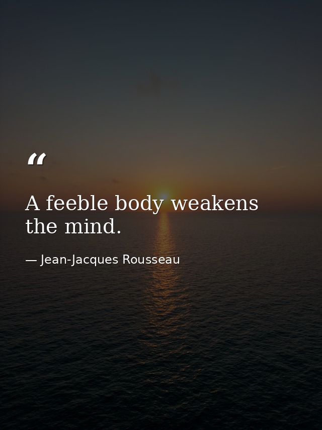 A feeble body weakens the mind. — Jean-Jacques Rousseau