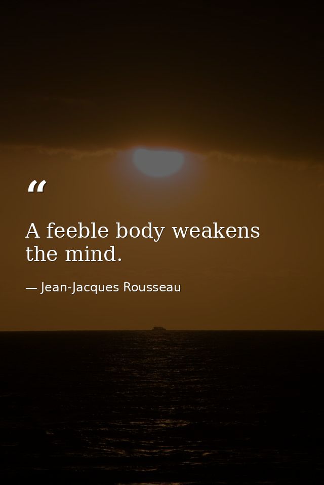 A feeble body weakens the mind. — Jean-Jacques Rousseau