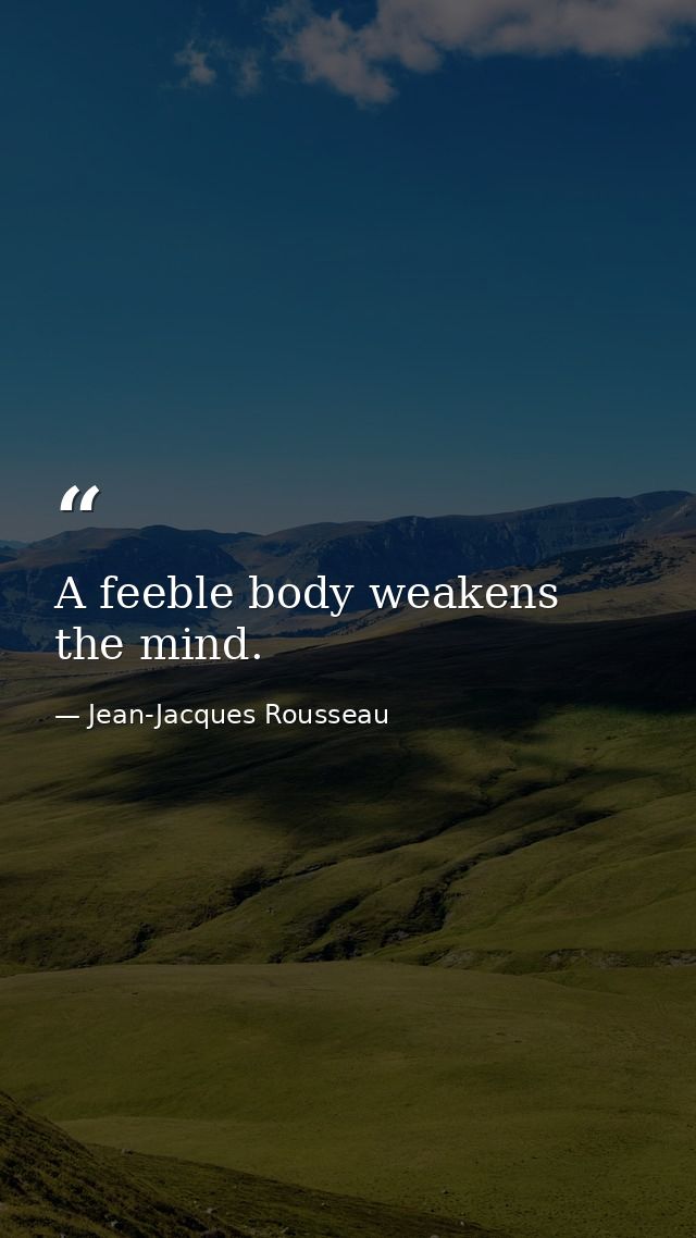 A feeble body weakens the mind. — Jean-Jacques Rousseau