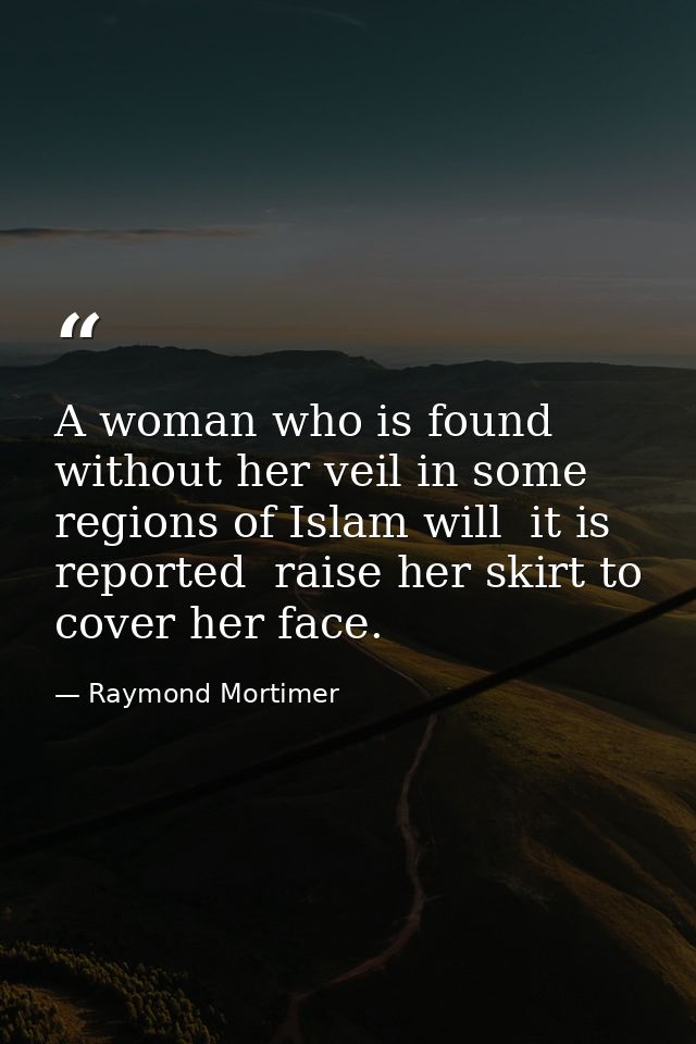 A woman who is found without her veil in some regions of Islam will  it is reported  raise her skirt to cover her face. — Raymond Mortimer