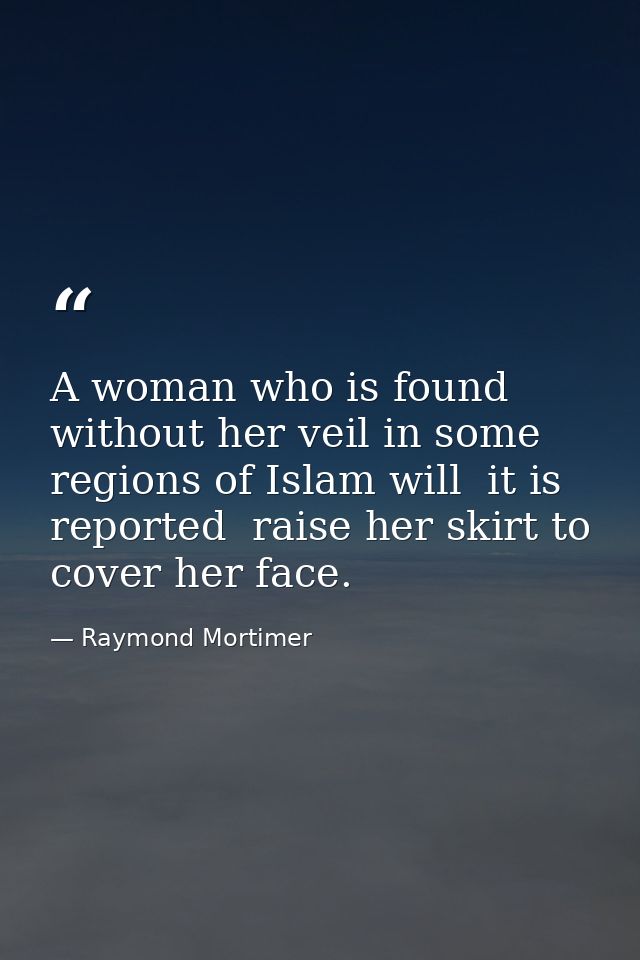 A woman who is found without her veil in some regions of Islam will  it is reported  raise her skirt to cover her face. — Raymond Mortimer