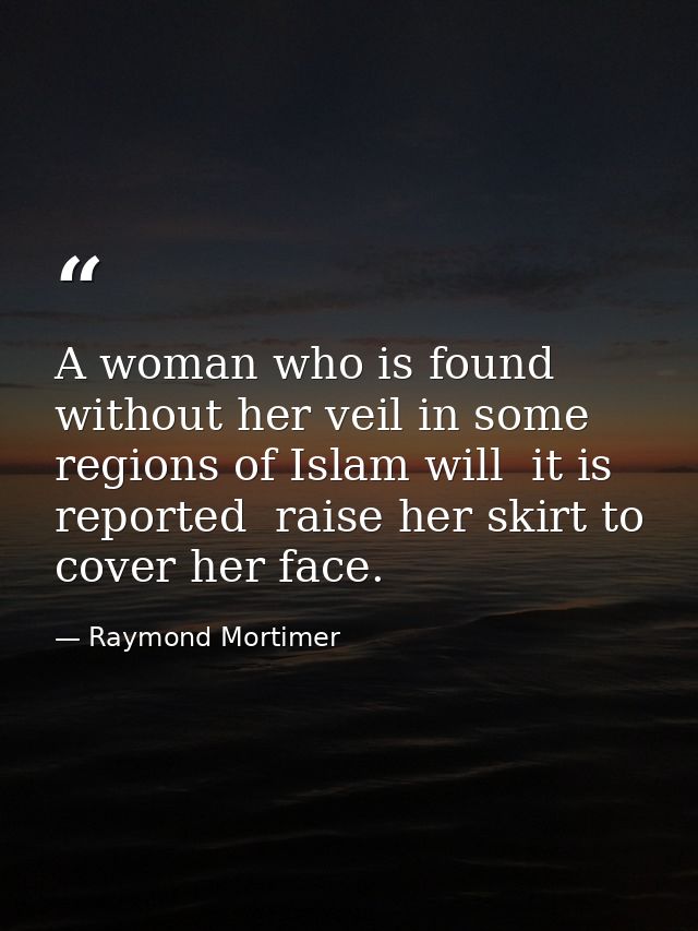 A woman who is found without her veil in some regions of Islam will  it is reported  raise her skirt to cover her face. — Raymond Mortimer