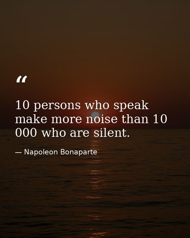 10 persons who speak make more noise than 10 000 who are silent. — Napoleon Bonaparte