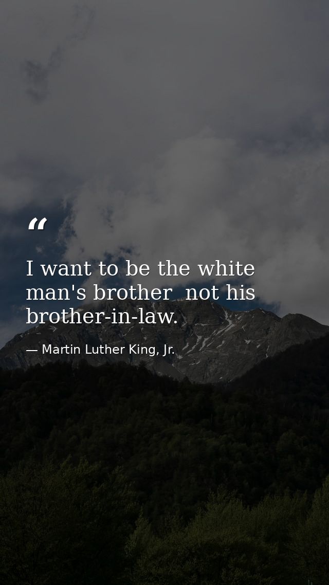 I want to be the white man's brother  not his brother-in-law. — Martin Luther King, Jr.