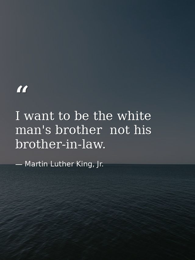 I want to be the white man's brother  not his brother-in-law. — Martin Luther King, Jr.