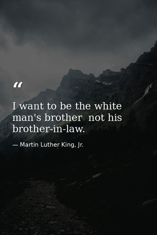 I want to be the white man's brother  not his brother-in-law. — Martin Luther King, Jr.