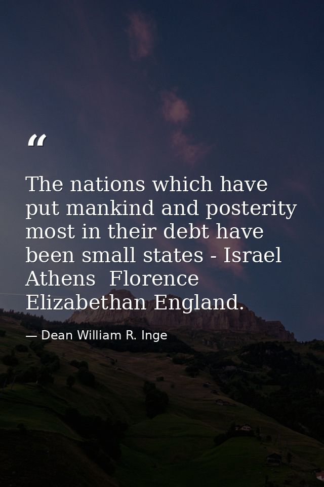 The nations which have put mankind and posterity most in their debt have been small states - Israel  Athens  Florence  E — Dean William R. Inge