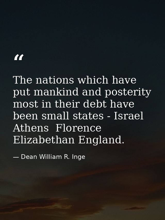 The nations which have put mankind and posterity most in their debt have been small states - Israel  Athens  Florence  E — Dean William R. Inge