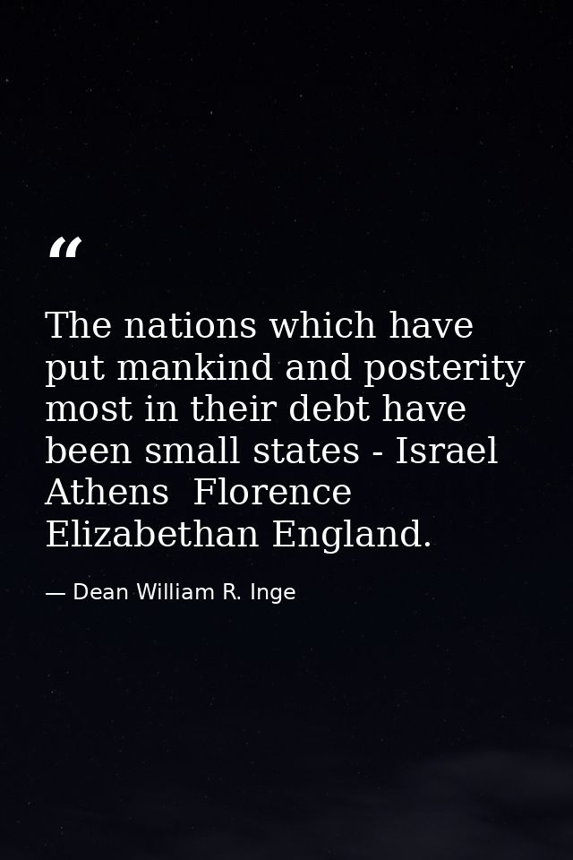The nations which have put mankind and posterity most in their debt have been small states - Israel  Athens  Florence  E — Dean William R. Inge