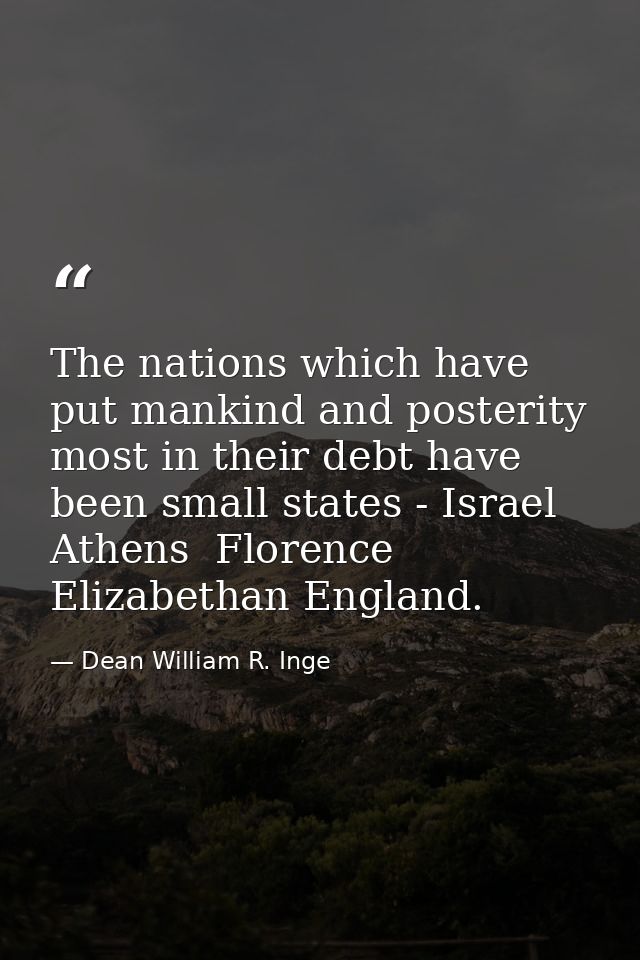 The nations which have put mankind and posterity most in their debt have been small states - Israel  Athens  Florence  E — Dean William R. Inge