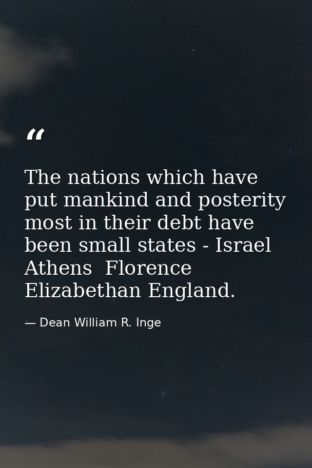 The nations which have put mankind and posterity most in their debt have been small states - Israel  Athens  Florence  E — Dean William R. Inge