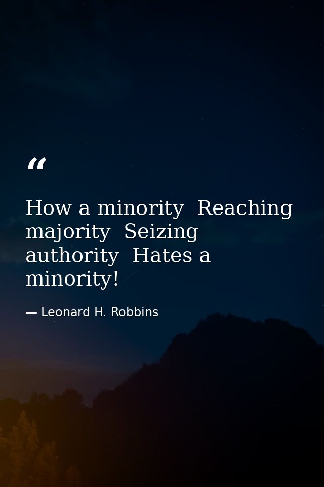 How a minority  Reaching majority  Seizing authority  Hates a minority! — Leonard H. Robbins