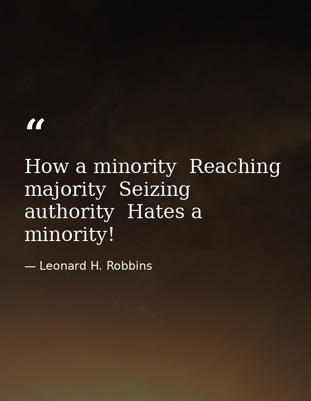 How a minority  Reaching majority  Seizing authority  Hates a minority! — Leonard H. Robbins