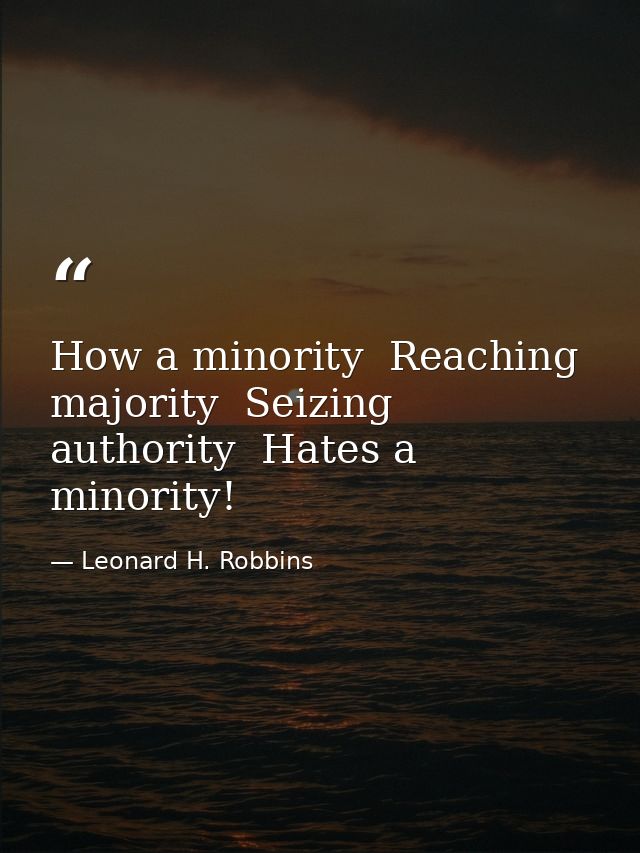 How a minority  Reaching majority  Seizing authority  Hates a minority! — Leonard H. Robbins