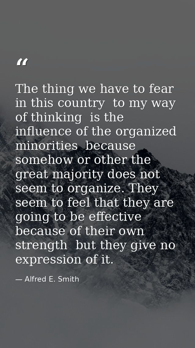 The thing we have to fear in this country  to my way of thinking  is the influence of the organized minorities  because  — Alfred E. Smith