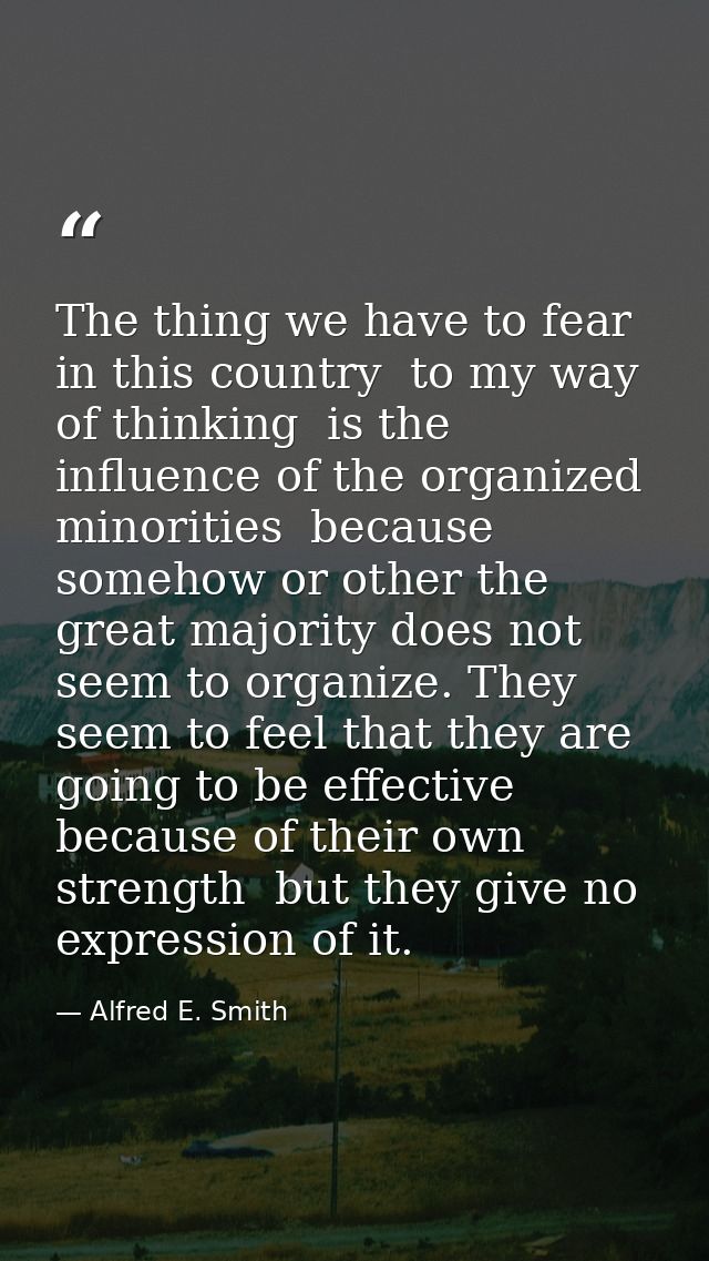 The thing we have to fear in this country  to my way of thinking  is the influence of the organized minorities  because  — Alfred E. Smith