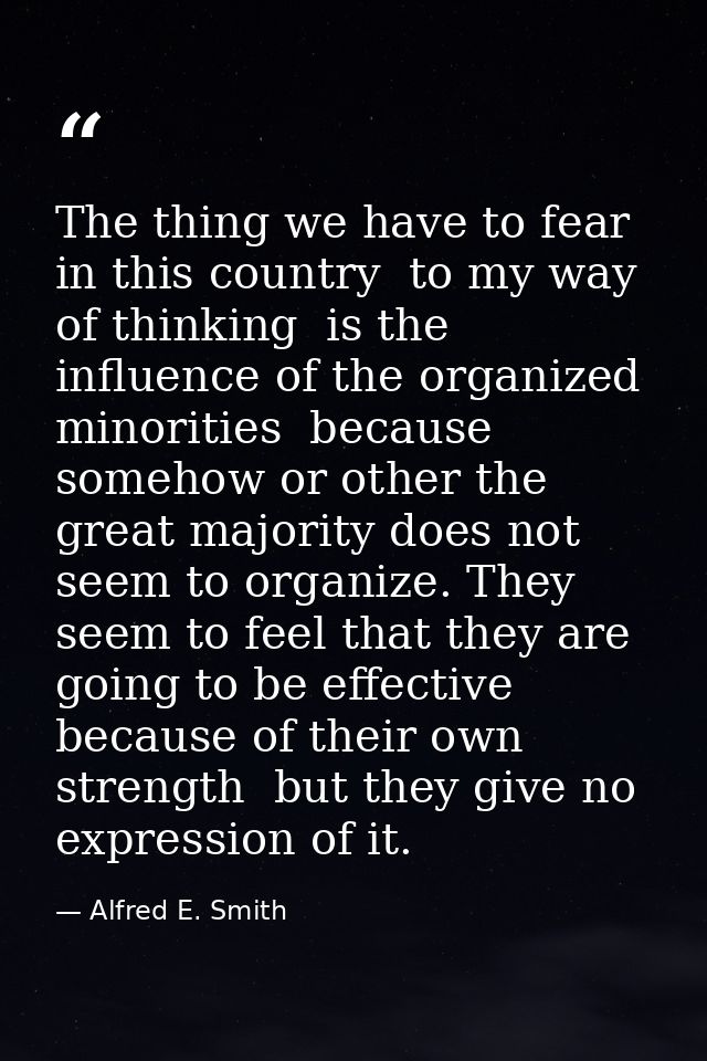 The thing we have to fear in this country  to my way of thinking  is the influence of the organized minorities  because  — Alfred E. Smith