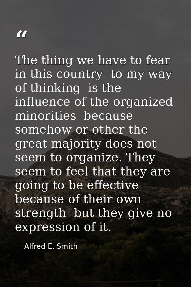 The thing we have to fear in this country  to my way of thinking  is the influence of the organized minorities  because  — Alfred E. Smith