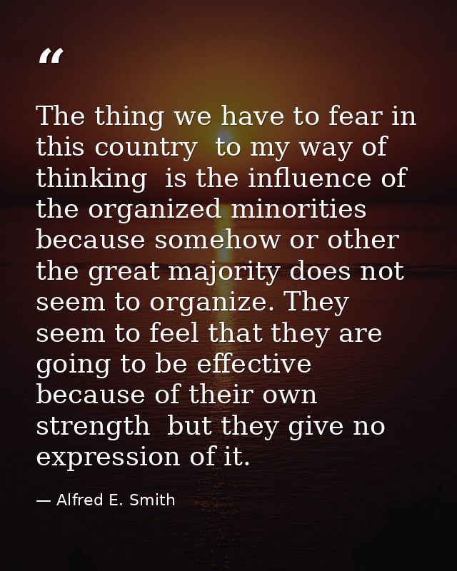 The thing we have to fear in this country  to my way of thinking  is the influence of the organized minorities  because  — Alfred E. Smith