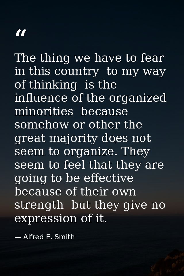 The thing we have to fear in this country  to my way of thinking  is the influence of the organized minorities  because  — Alfred E. Smith