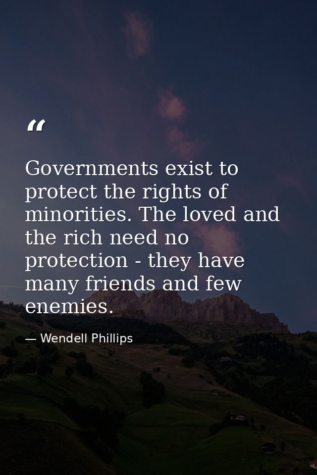 Governments exist to protect the rights of minorities. The loved and the rich need no protection - they have many friend — Wendell Phillips