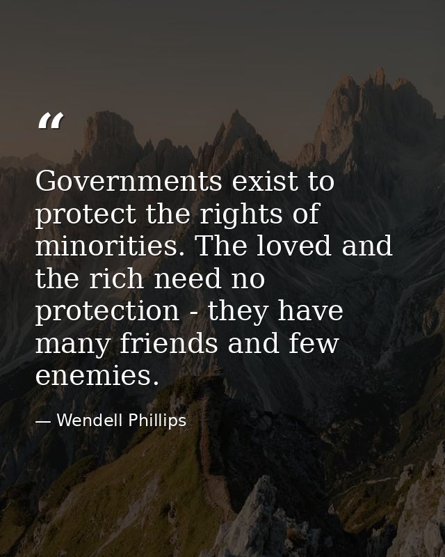 Governments exist to protect the rights of minorities. The loved and the rich need no protection - they have many friend — Wendell Phillips
