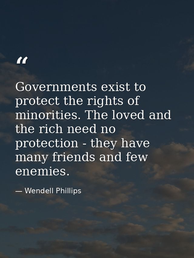 Governments exist to protect the rights of minorities. The loved and the rich need no protection - they have many friend — Wendell Phillips