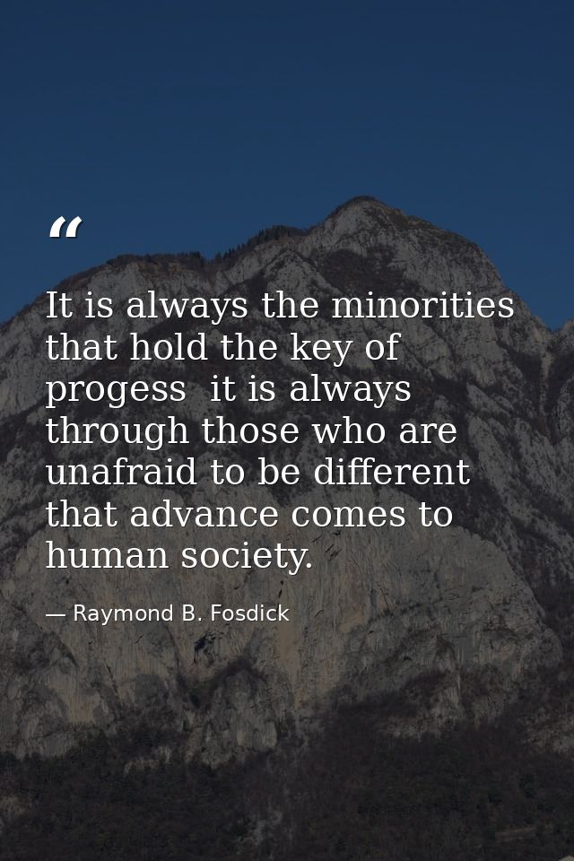 It is always the minorities that hold the key of progess  it is always through those who are unafraid to be different th — Raymond B. Fosdick