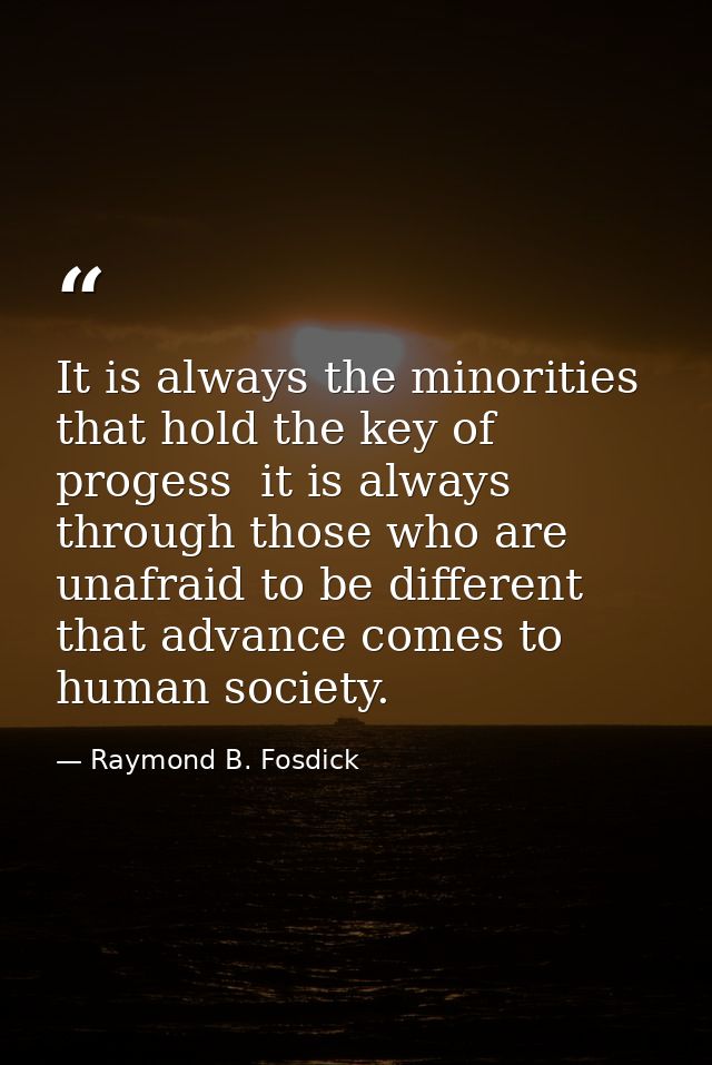 It is always the minorities that hold the key of progess  it is always through those who are unafraid to be different th — Raymond B. Fosdick