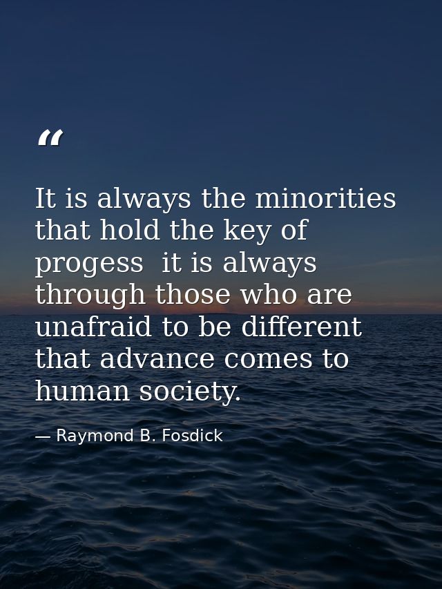It is always the minorities that hold the key of progess  it is always through those who are unafraid to be different th — Raymond B. Fosdick