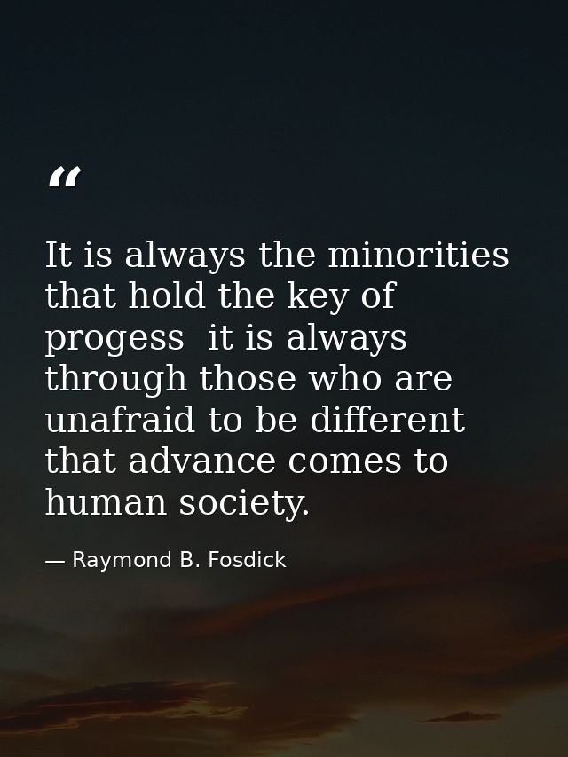 It is always the minorities that hold the key of progess  it is always through those who are unafraid to be different th — Raymond B. Fosdick