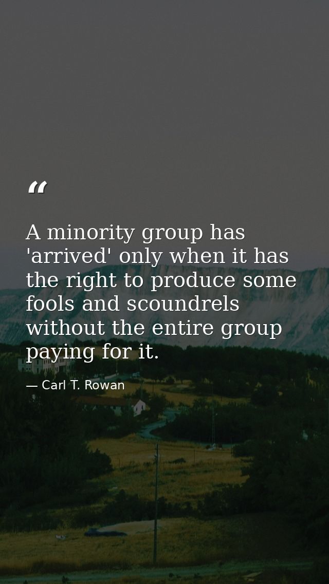 A minority group has 'arrived' only when it has the right to produce some fools and scoundrels without the entire group  — Carl T. Rowan