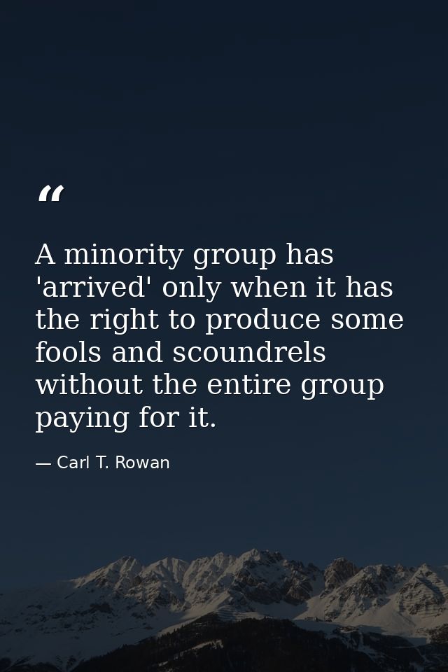 A minority group has 'arrived' only when it has the right to produce some fools and scoundrels without the entire group  — Carl T. Rowan