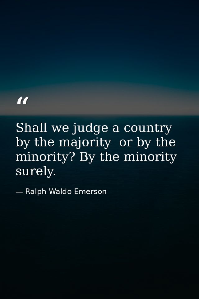 Shall we judge a country by the majority  or by the minority? By the minority  surely. — Ralph Waldo Emerson