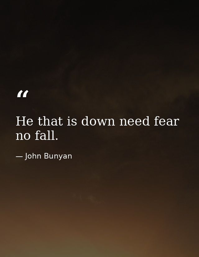 He that is down need fear no fall. — John Bunyan