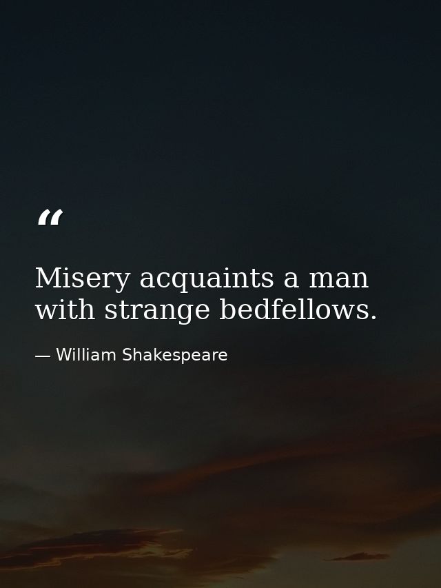 Misery acquaints a man with strange bedfellows. — William Shakespeare