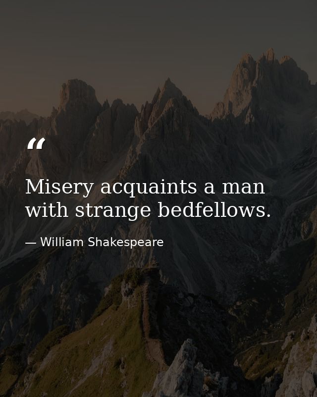 Misery acquaints a man with strange bedfellows. — William Shakespeare