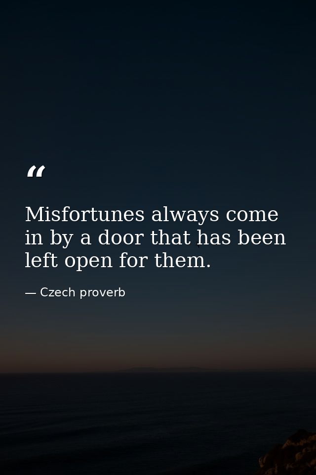 Misfortunes always come in by a door that has been left open for them. — Czech proverb